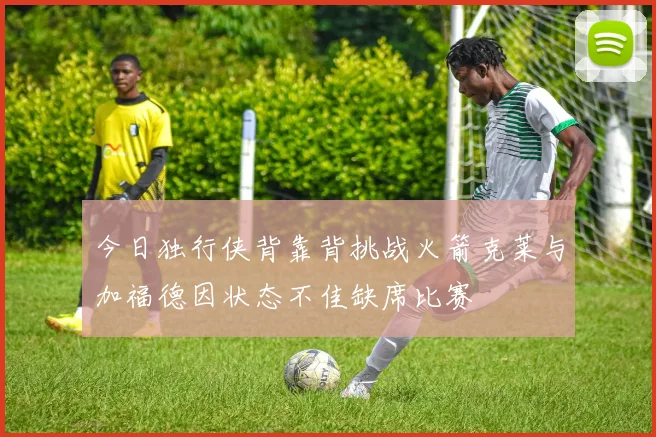 今日独行侠背靠背挑战火箭克莱与加福德因状态不佳缺席比赛