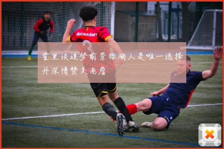 霍里谈追梦前景称湖人是唯一选择并深情赞美老詹