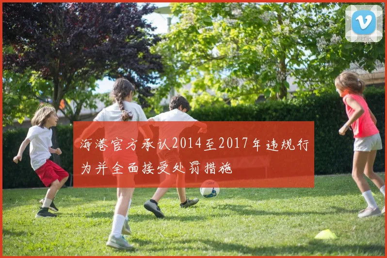 海港官方承认2014至2017年违规行为并全面接受处罚措施