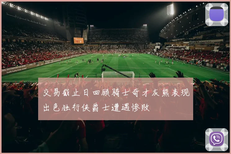 交易截止日回顾骑士奇才灰熊表现出色独行侠爵士遭遇惨败