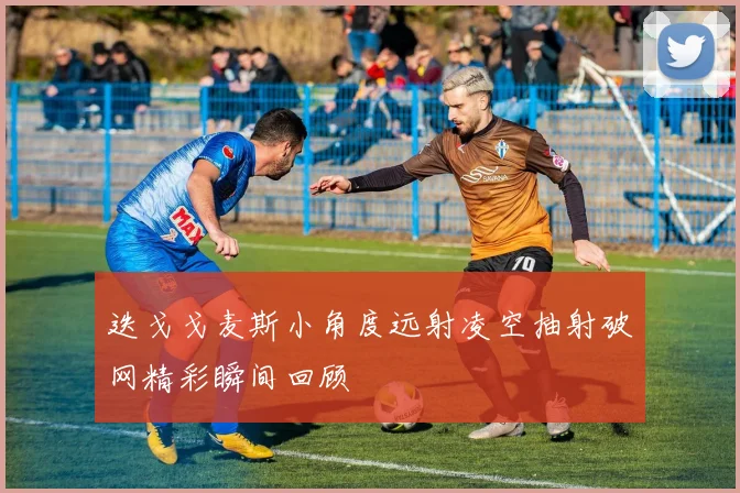 迭戈戈麦斯小角度远射凌空抽射破网精彩瞬间回顾