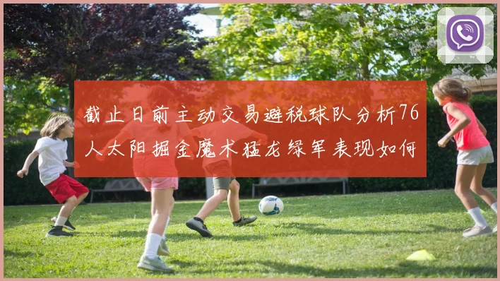 截止日前主动交易避税球队分析76人太阳掘金魔术猛龙绿军表现如何