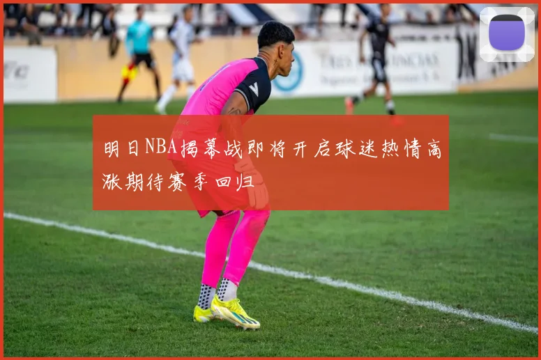 明日NBA揭幕战即将开启球迷热情高涨期待赛季回归