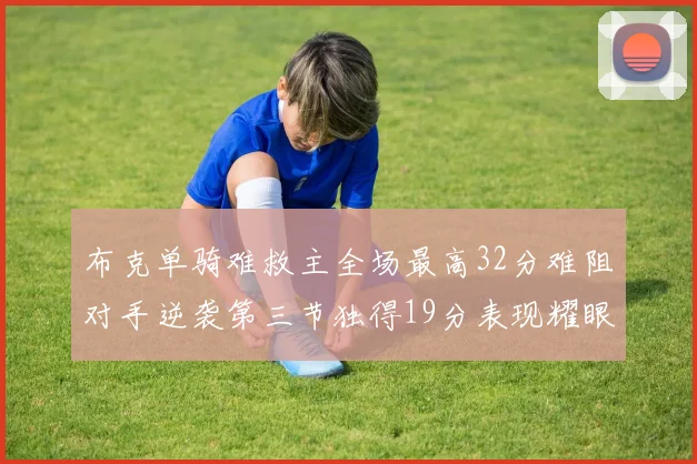 布克单骑难救主全场最高32分难阻对手逆袭第三节独得19分表现耀眼