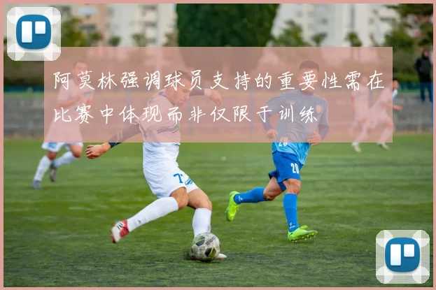 阿莫林强调球员支持的重要性需在比赛中体现而非仅限于训练