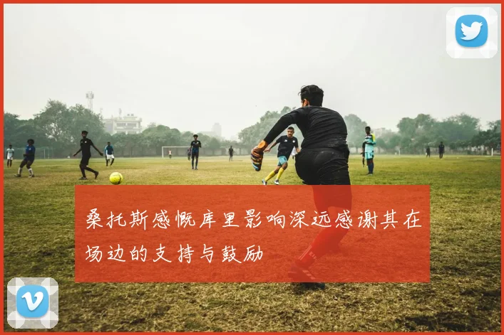 桑托斯感慨库里影响深远感谢其在场边的支持与鼓励