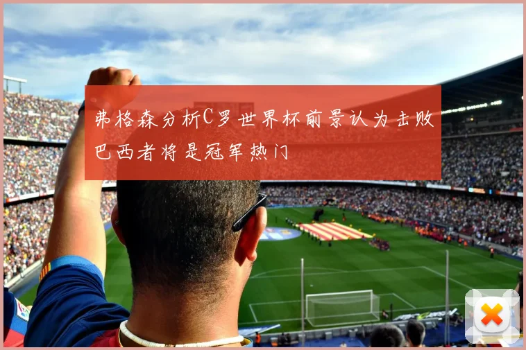 弗格森分析C罗世界杯前景认为击败巴西者将是冠军热门
