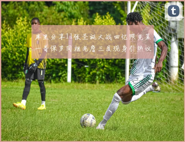 库里分享11张圣诞大战回忆照克莱一哥保罗同框老詹三度现身引热议