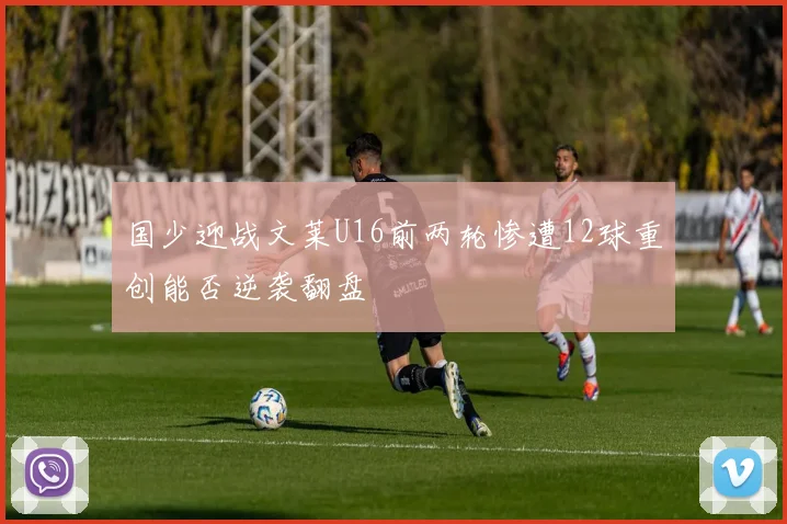 国少迎战文莱U16前两轮惨遭12球重创能否逆袭翻盘