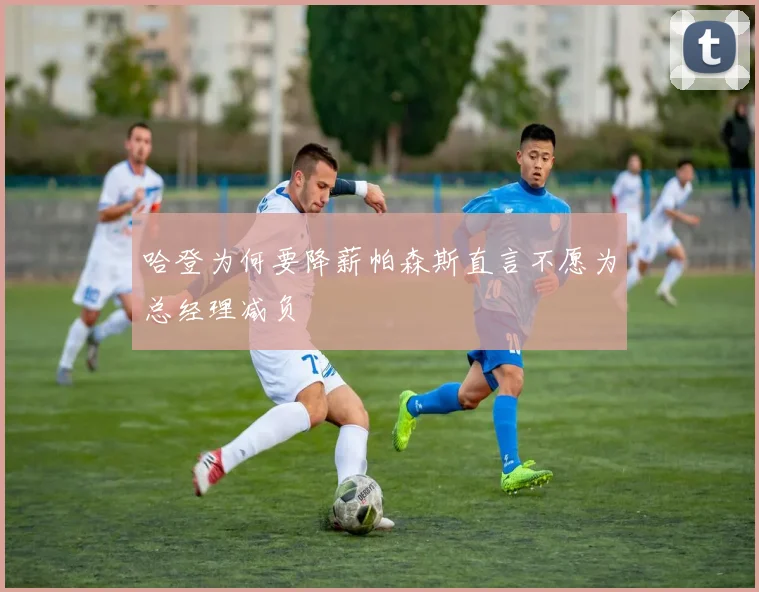 哈登为何要降薪帕森斯直言不愿为总经理减负