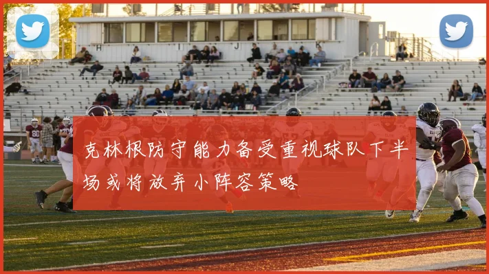 克林根防守能力备受重视球队下半场或将放弃小阵容策略