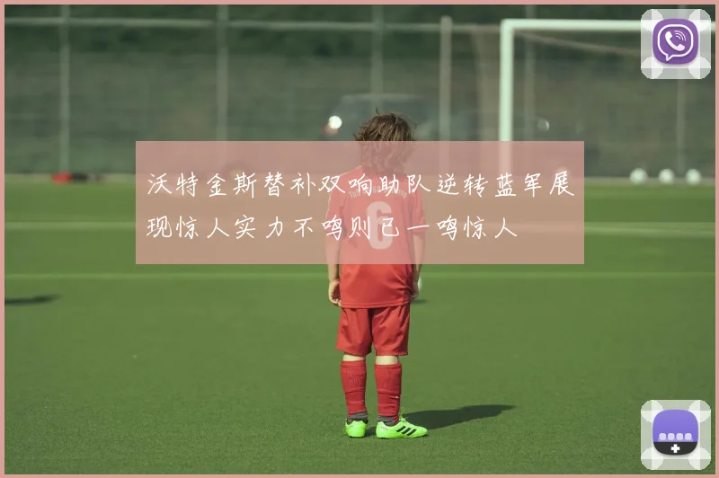 沃特金斯替补双响助队逆转蓝军展现惊人实力不鸣则已一鸣惊人