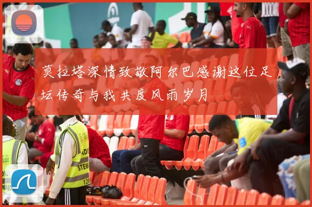 莫拉塔深情致敬阿尔巴感谢这位足坛传奇与我共度风雨岁月