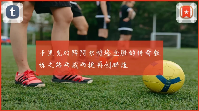 卡里克对阵阿尔特塔全胜的传奇教练之路两战两捷再创辉煌