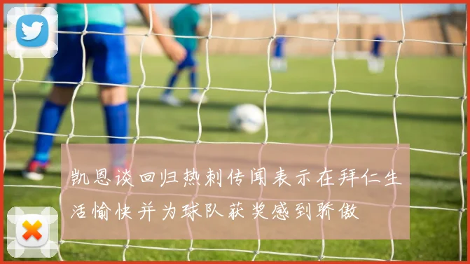 凯恩谈回归热刺传闻表示在拜仁生活愉快并为球队获奖感到骄傲