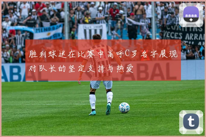 胜利球迷在比赛中高呼C罗名字展现对队长的坚定支持与热爱