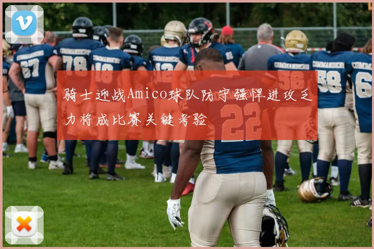骑士迎战Amico球队防守强悍进攻乏力将成比赛关键考验