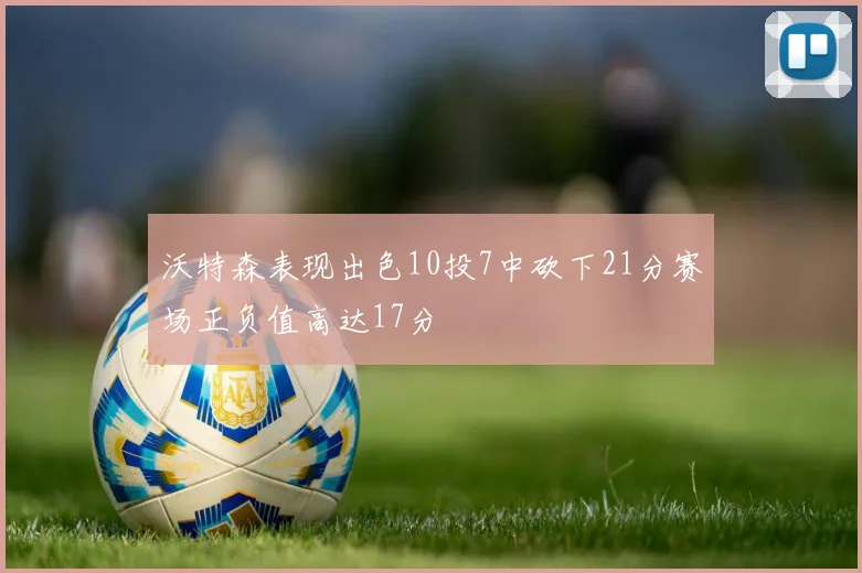 沃特森表现出色10投7中砍下21分赛场正负值高达17分