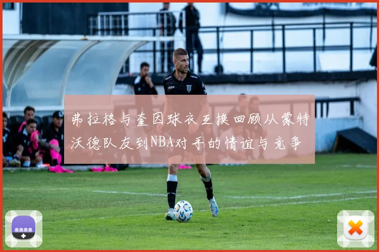 弗拉格与奎因球衣互换回顾从蒙特沃德队友到NBA对手的情谊与竞争