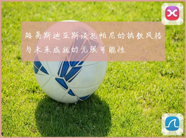 路易斯迪亚斯谈孔帕尼的执教风格与未来成就的无限可能性