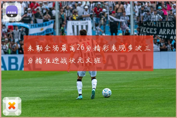 米勒全场最高26分精彩表现多次三分精准迎战状元文班