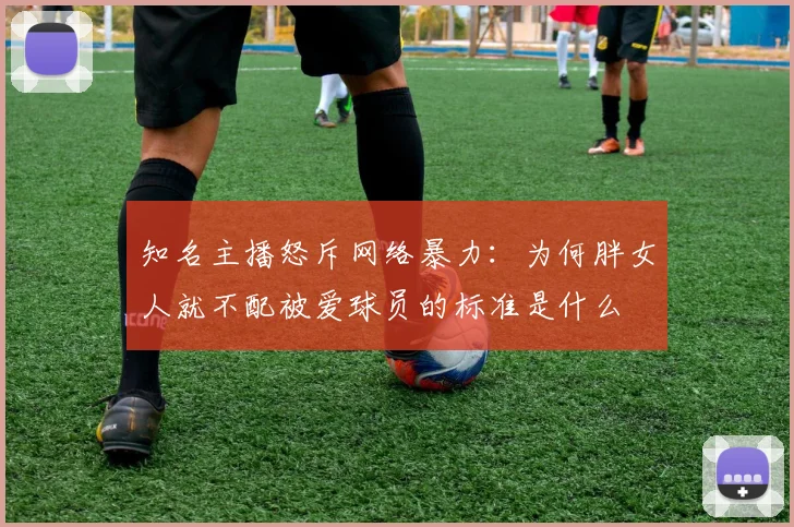知名主播怒斥网络暴力：为何胖女人就不配被爱球员的标准是什么