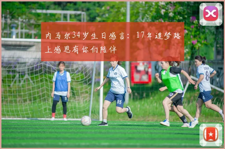 内马尔34岁生日感言：17年追梦路上感恩有你们陪伴