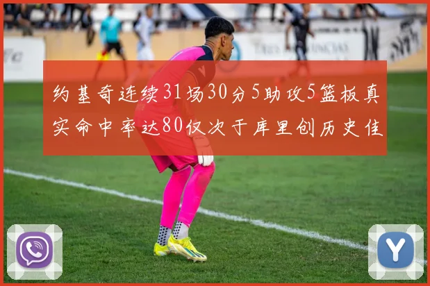 约基奇连续31场30分5助攻5篮板真实命中率达80仅次于库里创历史佳绩
