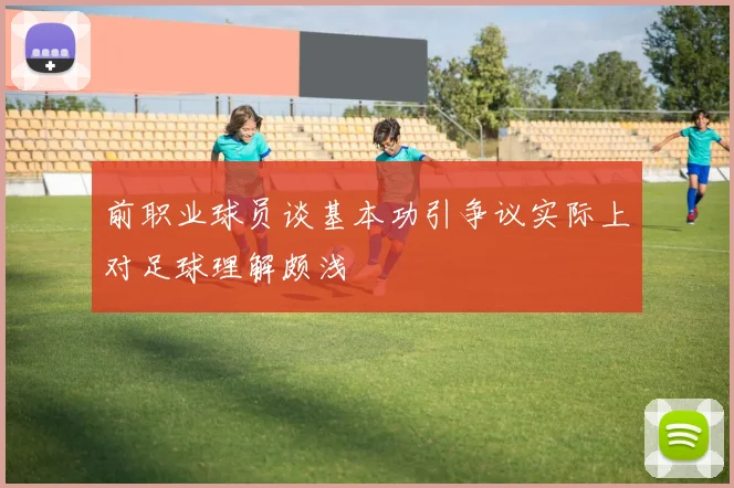 前职业球员谈基本功引争议实际上对足球理解颇浅