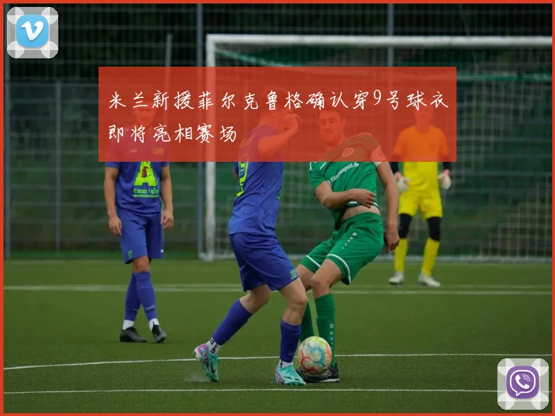 米兰新援菲尔克鲁格确认穿9号球衣即将亮相赛场