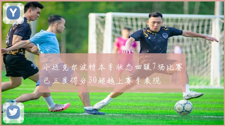 小迈克尔波特本季状态回暖7场比赛已三度得分30超越上赛季表现