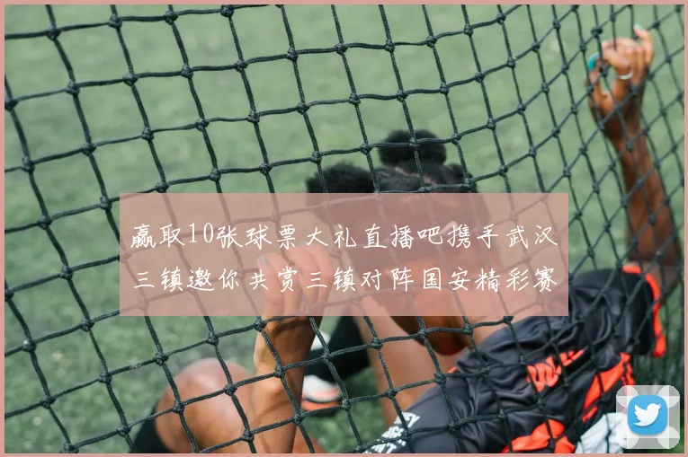 赢取10张球票大礼直播吧携手武汉三镇邀你共赏三镇对阵国安精彩赛事