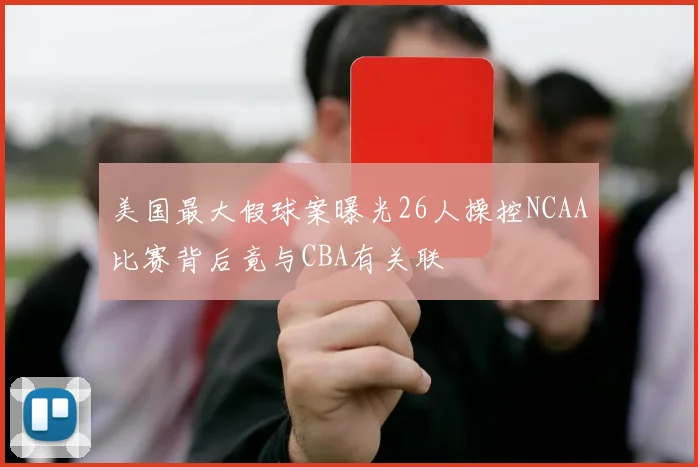 美国最大假球案曝光26人操控NCAA比赛背后竟与CBA有关联