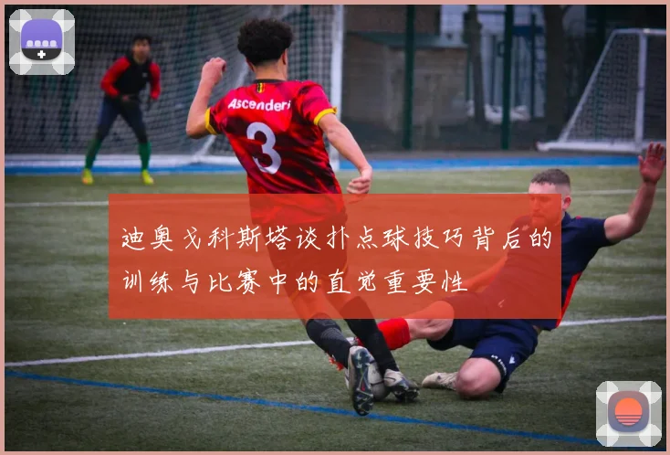 迪奥戈科斯塔谈扑点球技巧背后的训练与比赛中的直觉重要性
