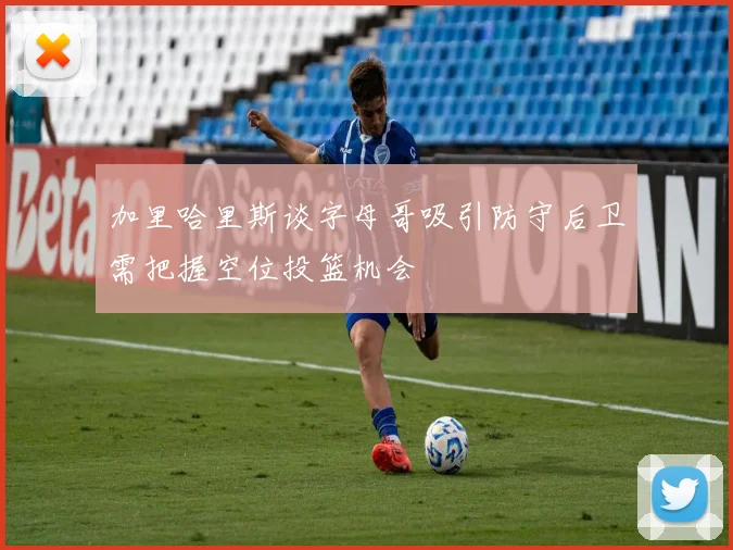 加里哈里斯谈字母哥吸引防守后卫需把握空位投篮机会