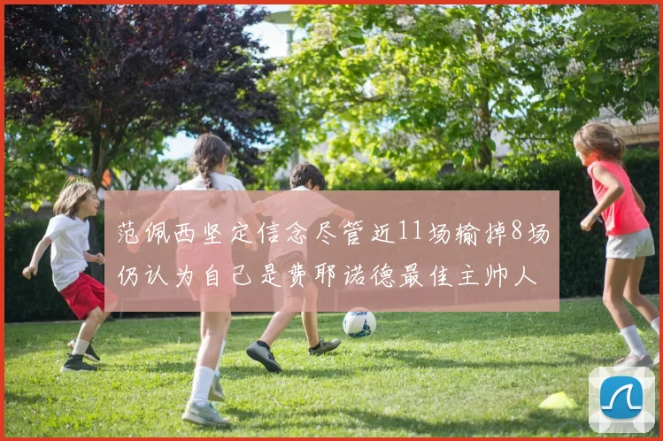 范佩西坚定信念尽管近11场输掉8场仍认为自己是费耶诺德最佳主帅人选