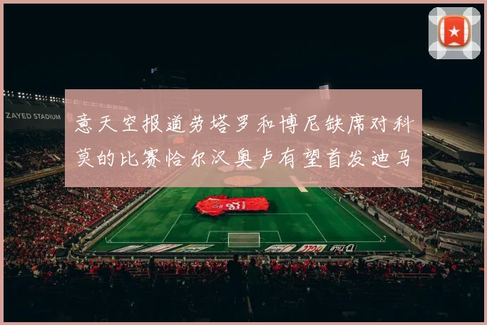意天空报道劳塔罗和博尼缺席对科莫的比赛恰尔汉奥卢有望首发迪马尔科或将轮休