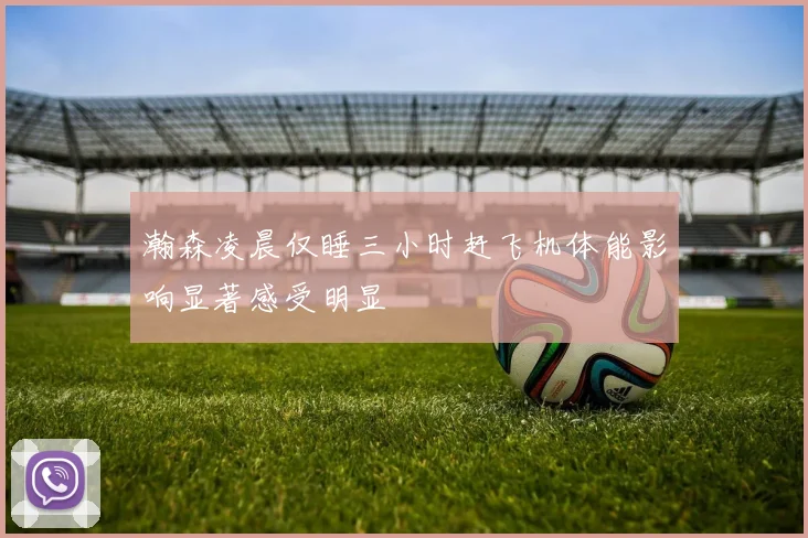 瀚森凌晨仅睡三小时赶飞机体能影响显著感受明显