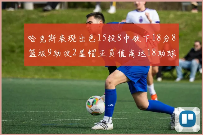 哈克斯表现出色15投8中砍下18分8篮板9助攻2盖帽正负值高达18助球队获胜