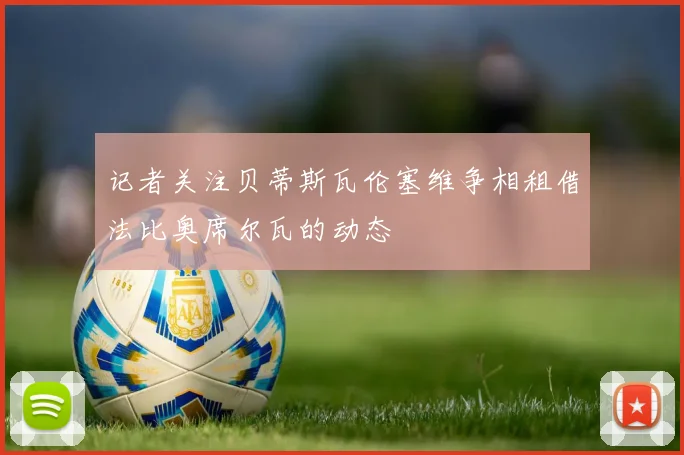 记者关注贝蒂斯瓦伦塞维争相租借法比奥席尔瓦的动态