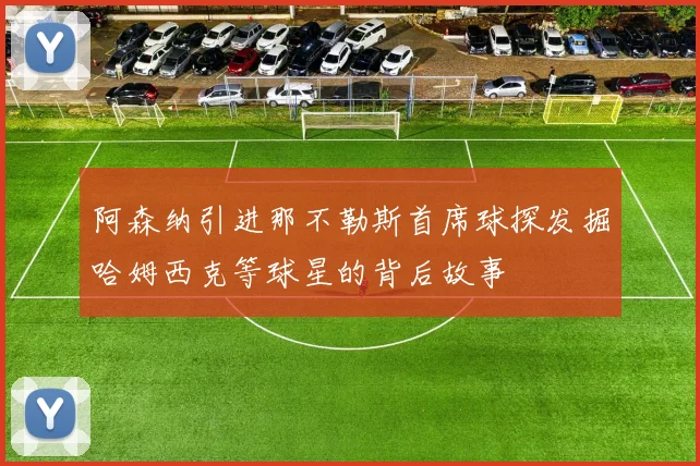 阿森纳引进那不勒斯首席球探发掘哈姆西克等球星的背后故事