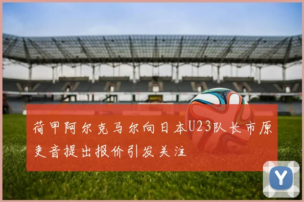 荷甲阿尔克马尔向日本U23队长市原吏音提出报价引发关注