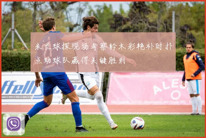 米兰球探现场考察铃木彩艳补时扑点助球队赢得关键胜利