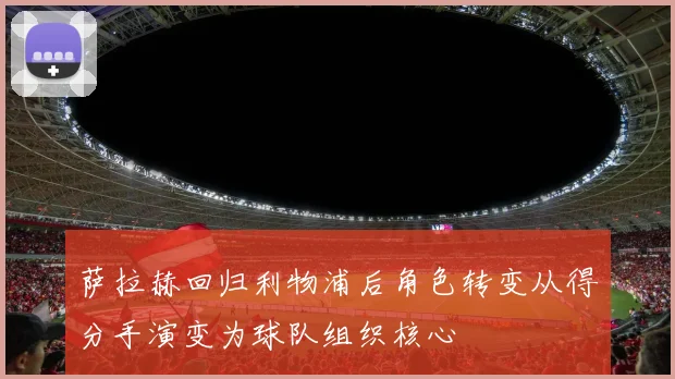 萨拉赫回归利物浦后角色转变从得分手演变为球队组织核心