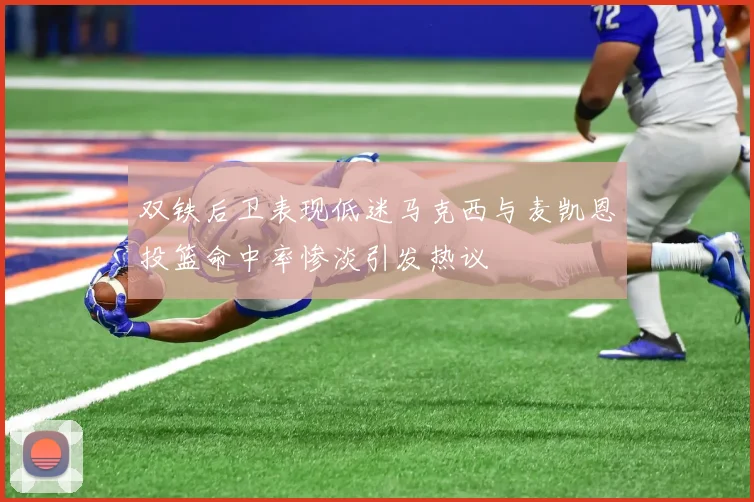 双铁后卫表现低迷马克西与麦凯恩投篮命中率惨淡引发热议