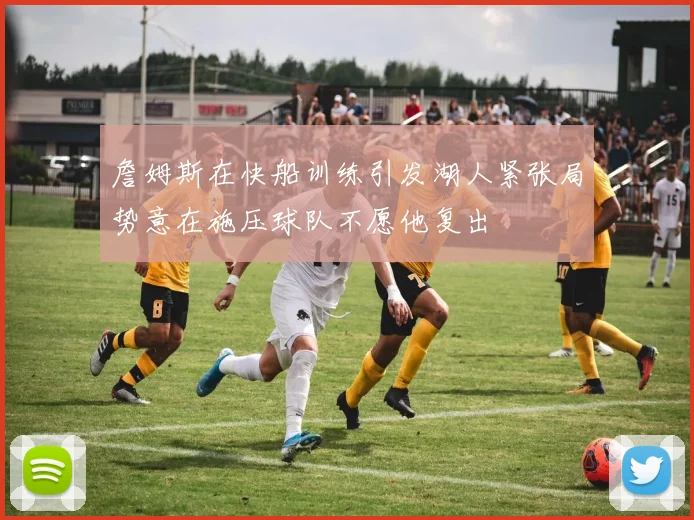 詹姆斯在快船训练引发湖人紧张局势意在施压球队不愿他复出