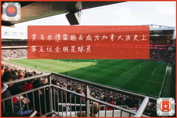 贾马尔穆雷能否成为加拿大历史上第五位全明星球员