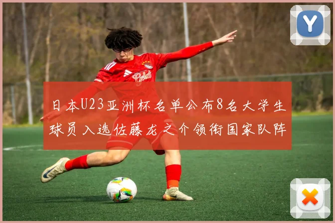 日本U23亚洲杯名单公布8名大学生球员入选佐藤龙之介领衔国家队阵容