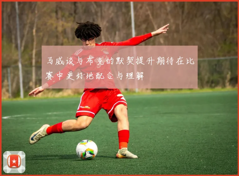 马威谈与布克的默契提升期待在比赛中更好地配合与理解