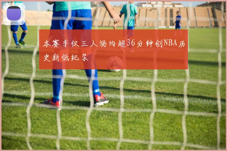 本赛季仅三人场均超36分钟创NBA历史新低纪录